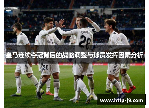 皇马连续夺冠背后的战略调整与球员发挥因素分析 皇马连续夺冠背后的战略调整与球员发挥因素分析