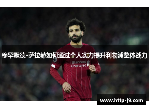 穆罕默德·萨拉赫如何通过个人实力提升利物浦整体战力