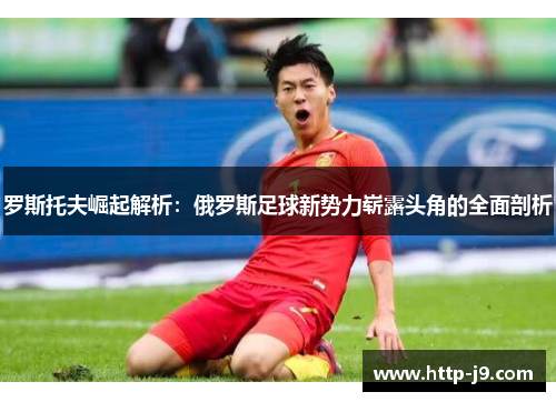 罗斯托夫崛起解析：俄罗斯足球新势力崭露头角的全面剖析