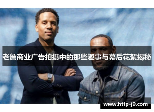 老詹商业广告拍摄中的那些趣事与幕后花絮揭秘