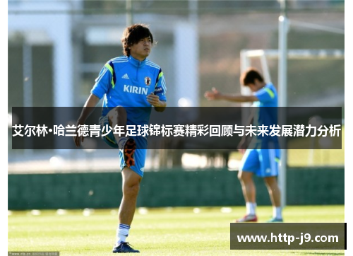 艾尔林·哈兰德青少年足球锦标赛精彩回顾与未来发展潜力分析