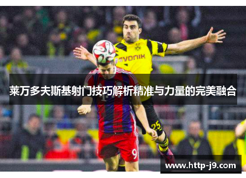 莱万多夫斯基射门技巧解析精准与力量的完美融合