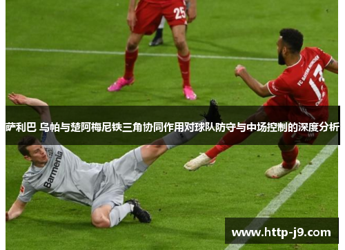 萨利巴 乌帕与楚阿梅尼铁三角协同作用对球队防守与中场控制的深度分析