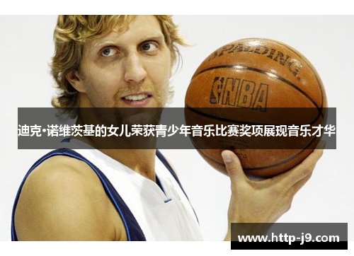 迪克·诺维茨基的女儿荣获青少年音乐比赛奖项展现音乐才华