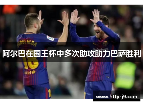 阿尔巴在国王杯中多次助攻助力巴萨胜利 阿尔巴在国王杯中多次助攻助力巴萨胜利