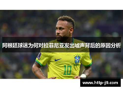 阿根廷球迷为何对拉菲尼亚发出嘘声背后的原因分析 阿根廷球迷为何对拉菲尼亚发出嘘声背后的原因分析