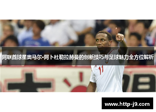 阿联酋球星奥马尔·阿卜杜勒拉赫曼的创新技巧与足球魅力全方位解析 阿联酋球星奥马尔·阿卜杜勒拉赫曼的创新技巧与足球魅力全方位解析
