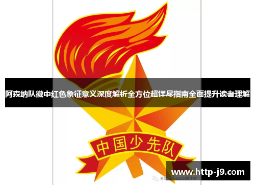 阿森纳队徽中红色象征意义深度解析全方位超详尽指南全面提升读者理解 阿森纳队徽中红色象征意义深度解析全方位超详尽指南全面提升读者理解