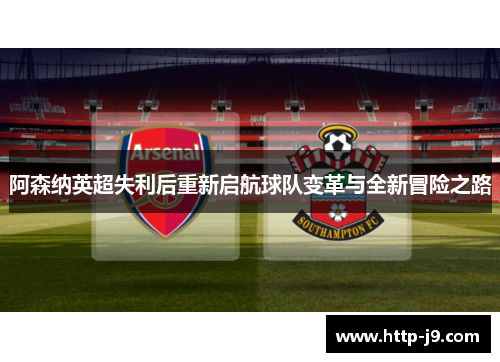 阿森纳英超失利后重新启航球队变革与全新冒险之路