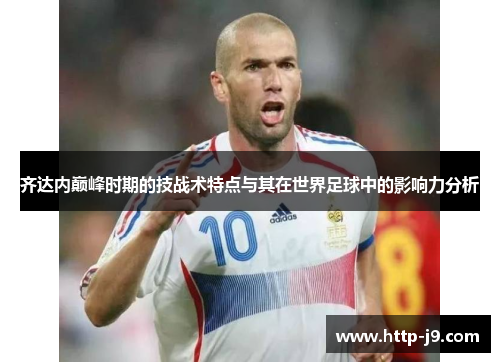 齐达内巅峰时期的技战术特点与其在世界足球中的影响力分析