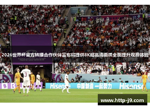 2026世界杯官方转播合作伙伴宣布将提供8K超高清画质全面提升观赛体验