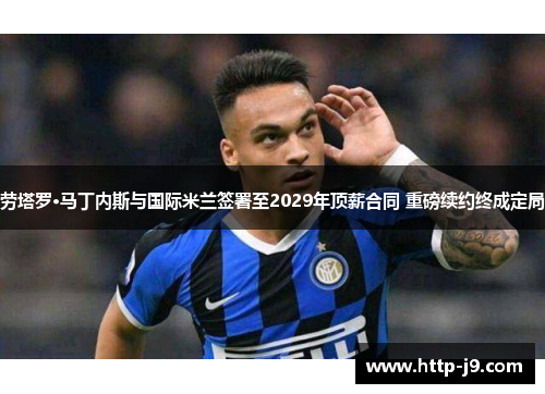 劳塔罗·马丁内斯与国际米兰签署至2029年顶薪合同 重磅续约终成定局 劳塔罗·马丁内斯与国际米兰签署至2029年顶薪合同 重磅续约终成定局