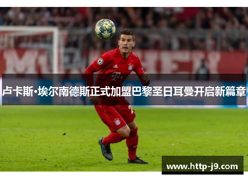 卢卡斯·埃尔南德斯正式加盟巴黎圣日耳曼开启新篇章